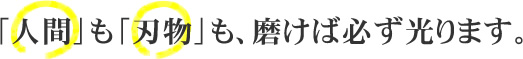 「人間」も「刃物」も、磨けば必ず光ります。