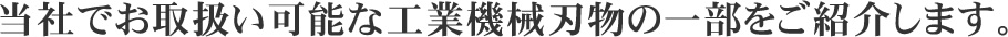 当社でお取扱い可能な工業機械刃物の一部をご紹介します。